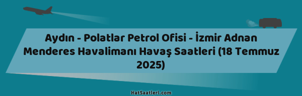 Aydın - Polatlar Petrol Ofisi - İzmir Adnan Menderes Havalimanı Havaş Saatleri (18 Temmuz 2025)